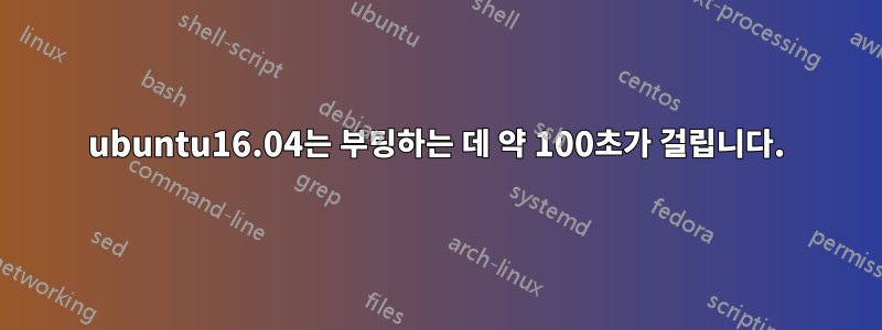 ubuntu16.04는 부팅하는 데 약 100초가 걸립니다.