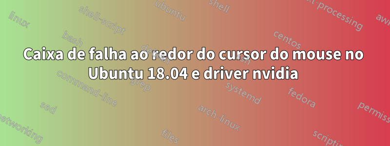 Caixa de falha ao redor do cursor do mouse no Ubuntu 18.04 e driver nvidia