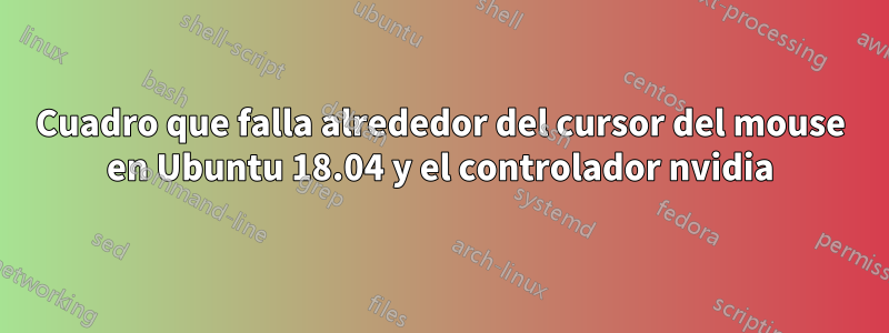 Cuadro que falla alrededor del cursor del mouse en Ubuntu 18.04 y el controlador nvidia