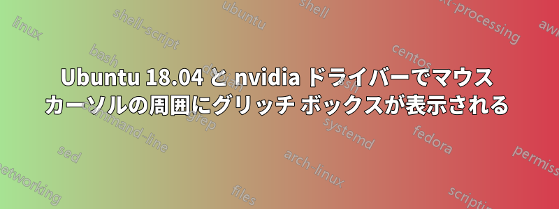 Ubuntu 18.04 と nvidia ドライバーでマウス カーソルの周囲にグリッチ ボックスが表示される