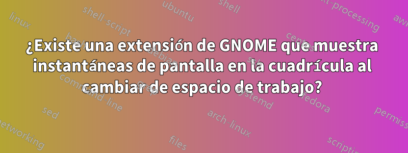 ¿Existe una extensión de GNOME que muestra instantáneas de pantalla en la cuadrícula al cambiar de espacio de trabajo?