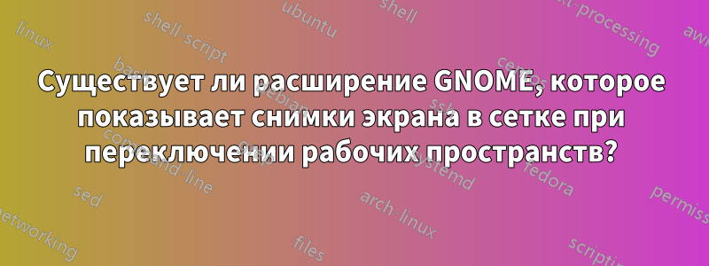 Существует ли расширение GNOME, которое показывает снимки экрана в сетке при переключении рабочих пространств?