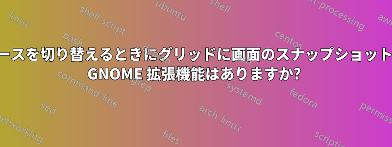 ワークスペースを切り替えるときにグリッドに画面のスナップショットを表示する GNOME 拡張機能はありますか?