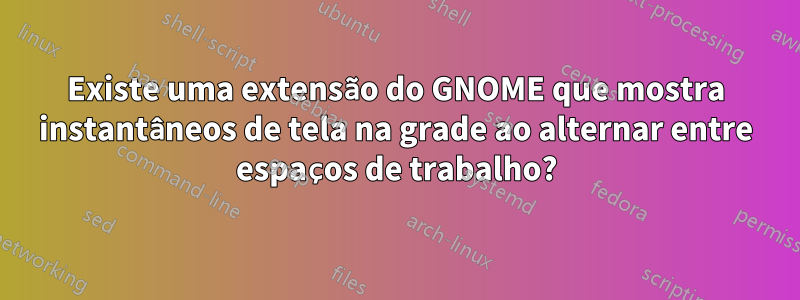 Existe uma extensão do GNOME que mostra instantâneos de tela na grade ao alternar entre espaços de trabalho?