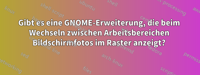 Gibt es eine GNOME-Erweiterung, die beim Wechseln zwischen Arbeitsbereichen Bildschirmfotos im Raster anzeigt?