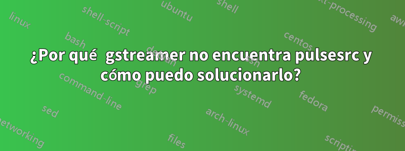 ¿Por qué gstreamer no encuentra pulsesrc y cómo puedo solucionarlo?