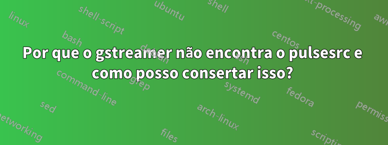 Por que o gstreamer não encontra o pulsesrc e como posso consertar isso?