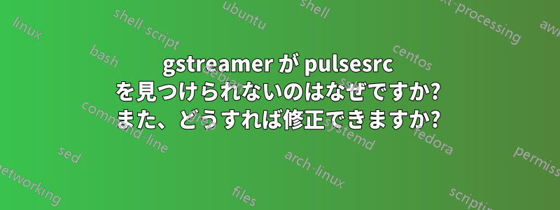 gstreamer が pulsesrc を見つけられないのはなぜですか? また、どうすれば修正できますか?