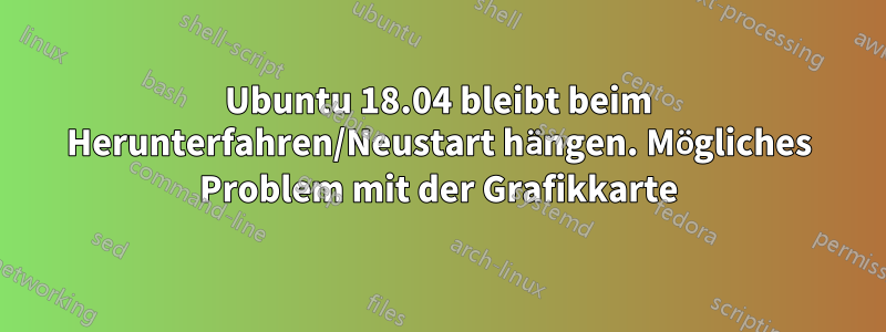 Ubuntu 18.04 bleibt beim Herunterfahren/Neustart hängen. Mögliches Problem mit der Grafikkarte