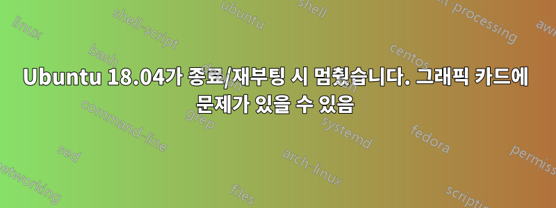 Ubuntu 18.04가 종료/재부팅 시 멈췄습니다. 그래픽 카드에 문제가 있을 수 있음