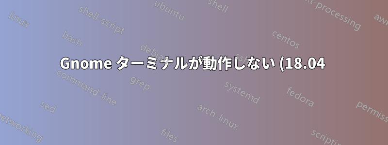 Gnome ターミナルが動作しない (18.04)