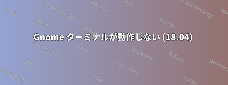 Gnome ターミナルが動作しない (18.04)