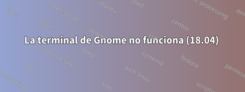 La terminal de Gnome no funciona (18.04)