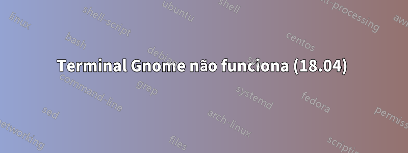 Terminal Gnome não funciona (18.04)