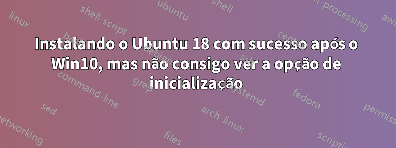 Instalando o Ubuntu 18 com sucesso após o Win10, mas não consigo ver a opção de inicialização