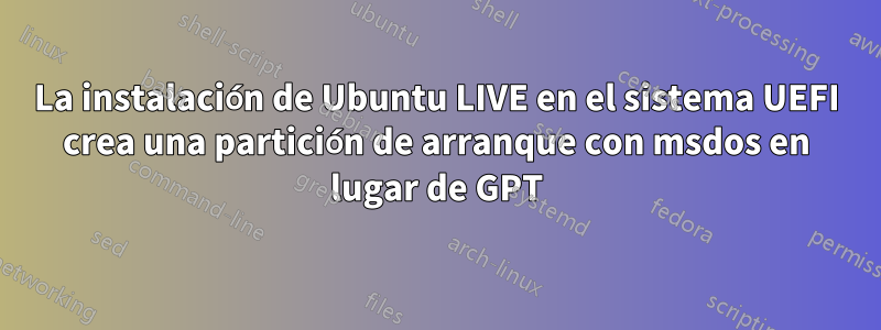 La instalación de Ubuntu LIVE en el sistema UEFI crea una partición de arranque con msdos en lugar de GPT