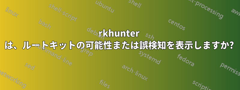 rkhunter は、ルートキットの可能性または誤検知を表示しますか?