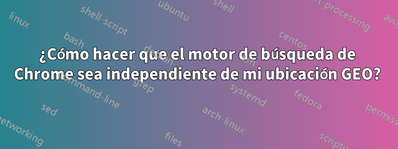 ¿Cómo hacer que el motor de búsqueda de Chrome sea independiente de mi ubicación GEO?