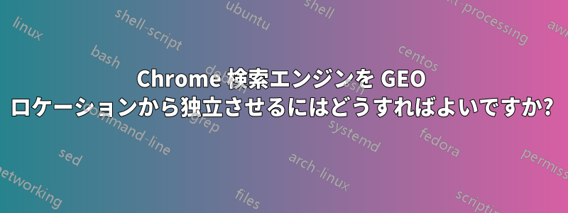 Chrome 検索エンジンを GEO ロケーションから独立させるにはどうすればよいですか?