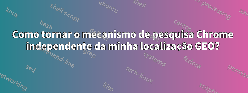 Como tornar o mecanismo de pesquisa Chrome independente da minha localização GEO?