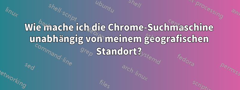 Wie mache ich die Chrome-Suchmaschine unabhängig von meinem geografischen Standort?