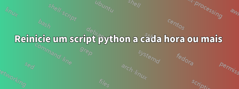 Reinicie um script python a cada hora ou mais