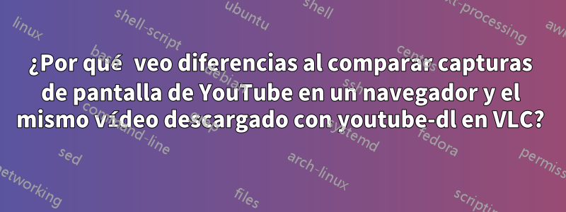 ¿Por qué veo diferencias al comparar capturas de pantalla de YouTube en un navegador y el mismo vídeo descargado con youtube-dl en VLC?