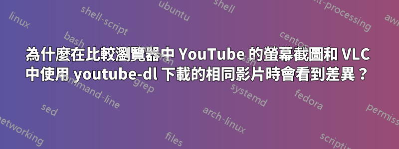 為什麼在比較瀏覽器中 YouTube 的螢幕截圖和 VLC 中使用 youtube-dl 下載的相同影片時會看到差異？