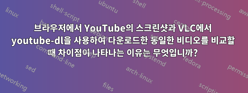 브라우저에서 YouTube의 스크린샷과 VLC에서 youtube-dl을 사용하여 다운로드한 동일한 비디오를 비교할 때 차이점이 나타나는 이유는 무엇입니까?