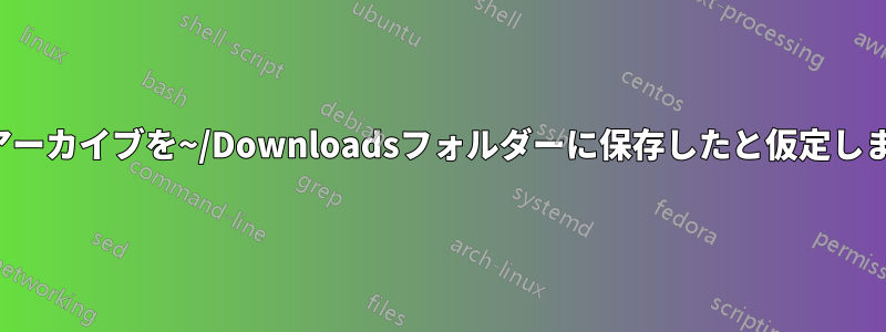 圧縮アーカイブを~/Downloadsフォルダーに保存したと仮定します...