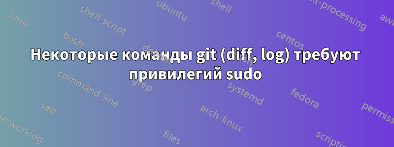 Некоторые команды git (diff, log) требуют привилегий sudo