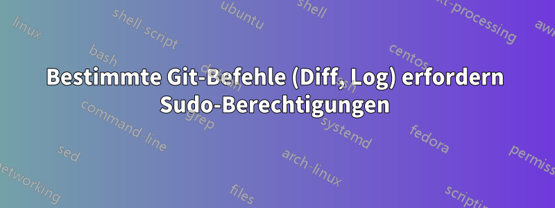 Bestimmte Git-Befehle (Diff, Log) erfordern Sudo-Berechtigungen