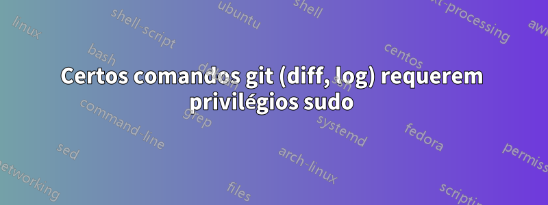 Certos comandos git (diff, log) requerem privilégios sudo