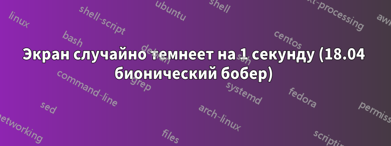 Экран случайно темнеет на 1 секунду (18.04 бионический бобер)