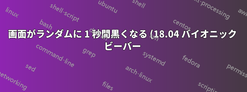 画面がランダムに 1 秒間黒くなる (18.04 バイオニック ビーバー)