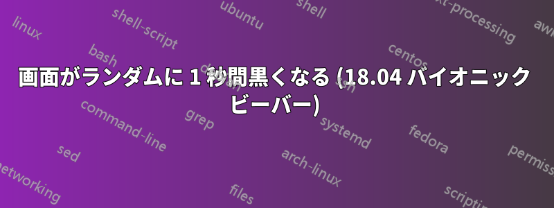 画面がランダムに 1 秒間黒くなる (18.04 バイオニック ビーバー)