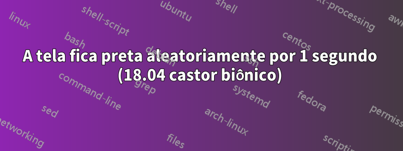 A tela fica preta aleatoriamente por 1 segundo (18.04 castor biônico)