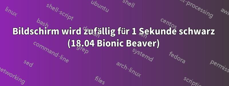 Bildschirm wird zufällig für 1 Sekunde schwarz (18.04 Bionic Beaver)