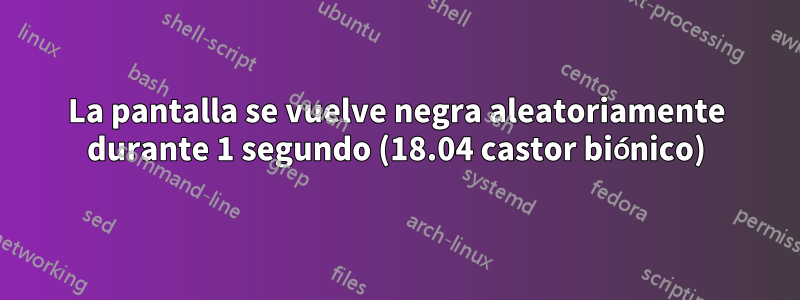 La pantalla se vuelve negra aleatoriamente durante 1 segundo (18.04 castor biónico)