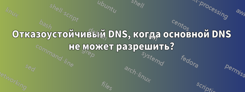 Отказоустойчивый DNS, когда основной DNS не может разрешить?