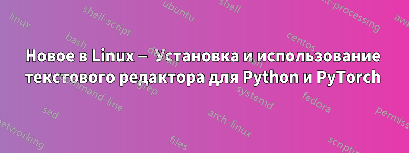 Новое в Linux — Установка и использование текстового редактора для Python и PyTorch