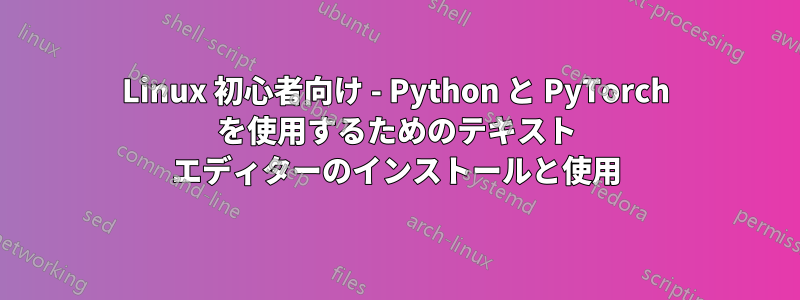 Linux 初心者向け - Python と PyTorch を使用するためのテキスト エディターのインストールと使用