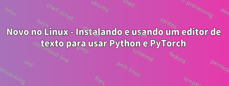 Novo no Linux - Instalando e usando um editor de texto para usar Python e PyTorch