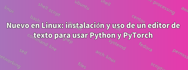 Nuevo en Linux: instalación y uso de un editor de texto para usar Python y PyTorch