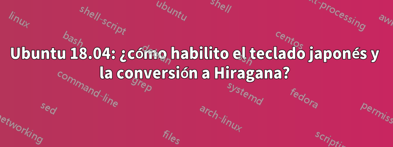 Ubuntu 18.04: ¿cómo habilito el teclado japonés y la conversión a Hiragana?