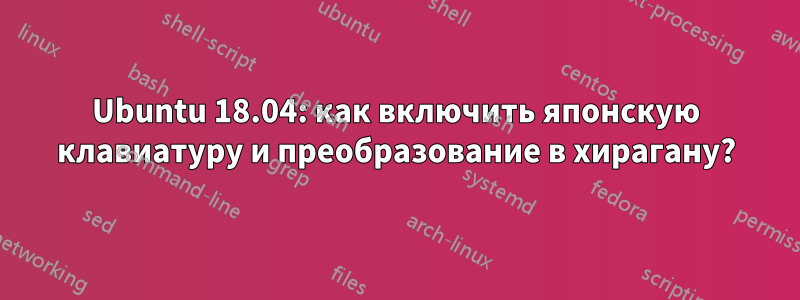 Ubuntu 18.04: как включить японскую клавиатуру и преобразование в хирагану?