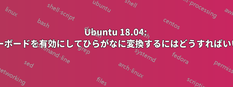 Ubuntu 18.04: 日本語キーボードを有効にしてひらがなに変換するにはどうすればいいですか?