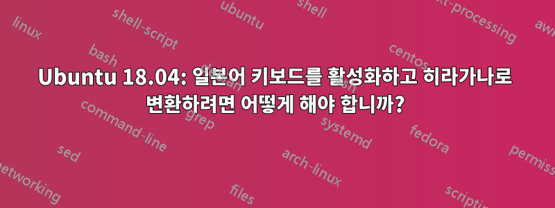 Ubuntu 18.04: 일본어 키보드를 활성화하고 히라가나로 변환하려면 어떻게 해야 합니까?