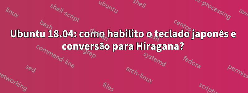 Ubuntu 18.04: como habilito o teclado japonês e conversão para Hiragana?