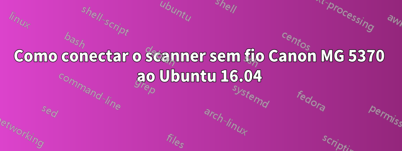 Como conectar o scanner sem fio Canon MG 5370 ao Ubuntu 16.04